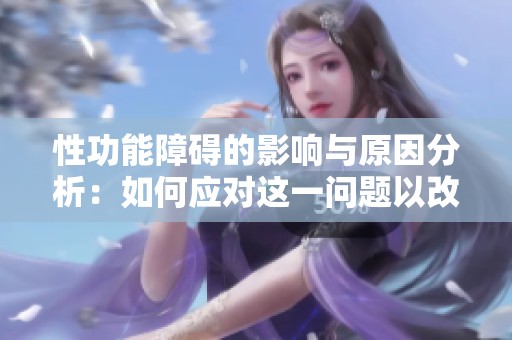 性功能障碍的影响与原因分析：如何应对这一问题以改善生活质量