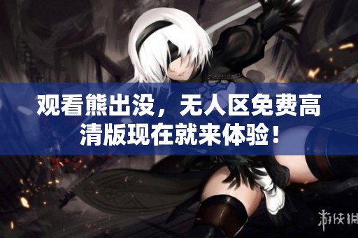 观看熊出没，无人区免费高清版现在就来体验！