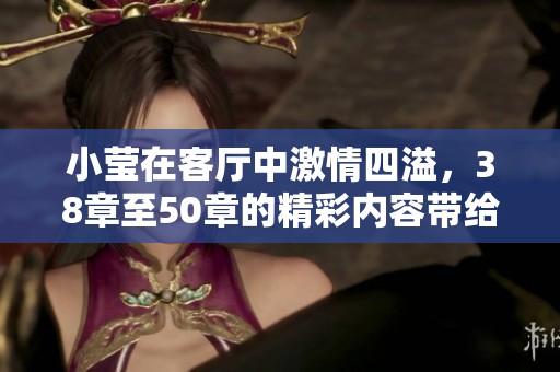 小莹在客厅中激情四溢，38章至50章的精彩内容带给你不少惊喜