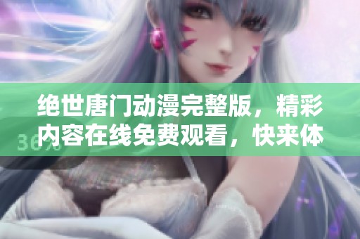 绝世唐门动漫完整版，精彩内容在线免费观看，快来体验！