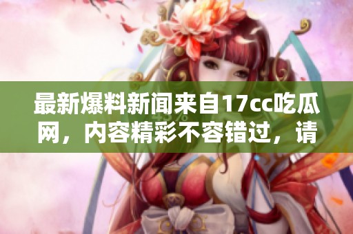 最新爆料新闻来自17cc吃瓜网，内容精彩不容错过，请务必了解。