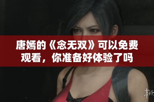 唐嫣的《念无双》可以免费观看，你准备好体验了吗