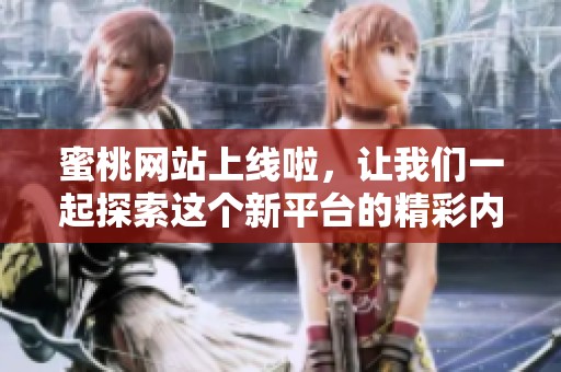 蜜桃网站上线啦，让我们一起探索这个新平台的精彩内容吧！