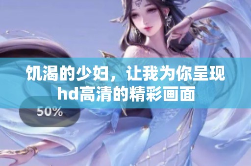 饥渴的少妇，让我为你呈现hd高清的精彩画面