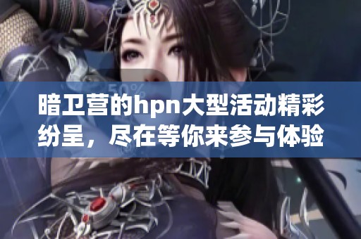 暗卫营的hpn大型活动精彩纷呈，尽在等你来参与体验！